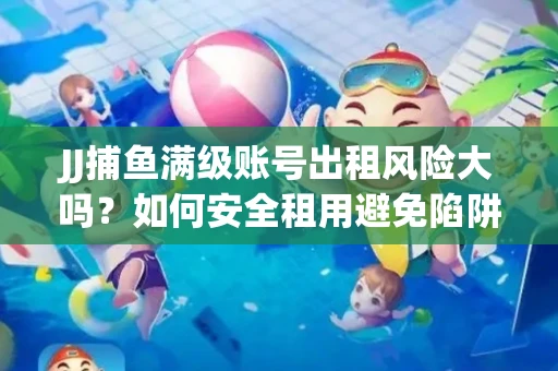 JJ捕鱼满级账号出租风险大吗？如何安全租用避免陷阱？