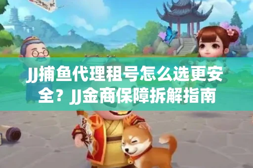 JJ捕鱼代理租号怎么选更安全？JJ金商保障拆解指南