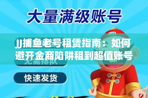 JJ捕鱼老号租赁指南：如何避开金商陷阱租到超值账号
