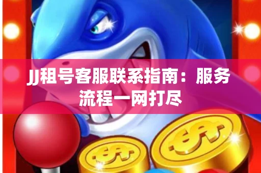 JJ租号客服联系指南：服务流程一网打尽